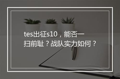 tes出征s10，能否一扫前耻？战队实力如何？