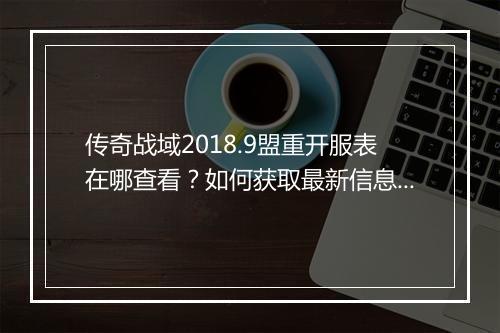 传奇战域2018.9盟重开服表在哪查看？如何获取最新信息？
