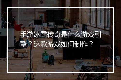 手游冰雪传奇是什么游戏引擎？这款游戏如何制作？