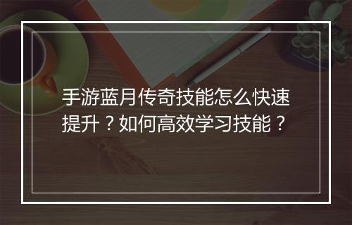 手游蓝月传奇技能怎么快速提升？如何高效学习技能？