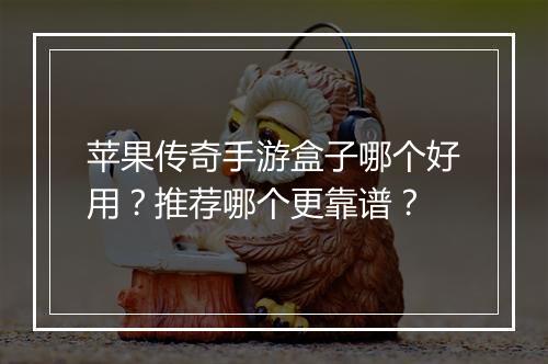 苹果传奇手游盒子哪个好用？推荐哪个更靠谱？