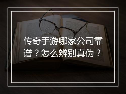 传奇手游哪家公司靠谱？怎么辨别真伪？
