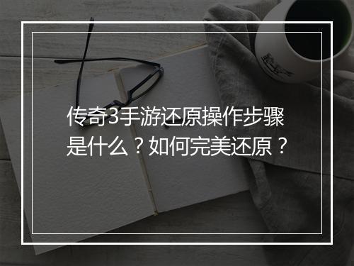 传奇3手游还原操作步骤是什么？如何完美还原？
