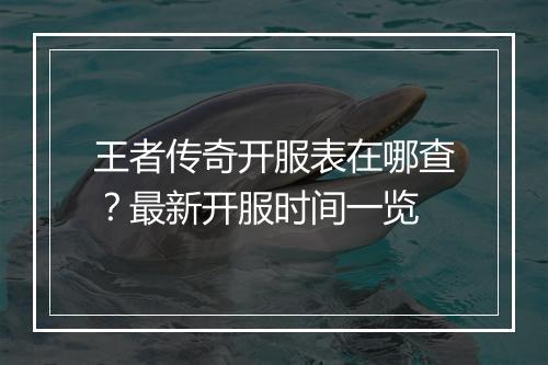 王者传奇开服表在哪查？最新开服时间一览