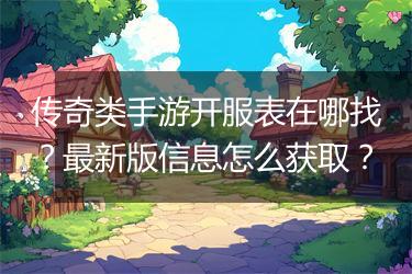 传奇类手游开服表在哪找？最新版信息怎么获取？