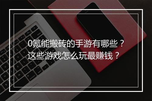 0氪能搬砖的手游有哪些？这些游戏怎么玩最赚钱？