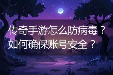传奇手游怎么防病毒？如何确保账号安全？