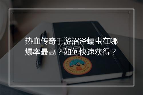 热血传奇手游沼泽蠕虫在哪爆率最高？如何快速获得？