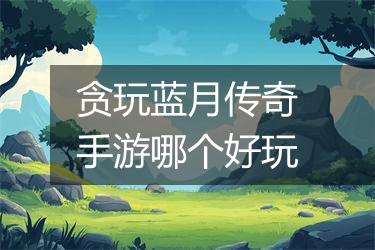 贪玩蓝月传奇手游哪个好玩