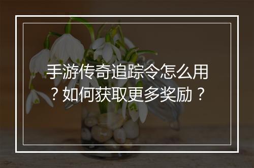 手游传奇追踪令怎么用？如何获取更多奖励？