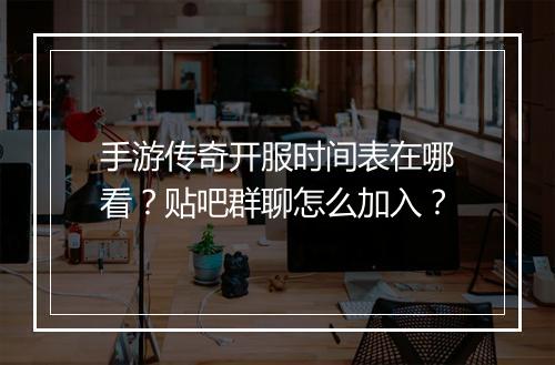 手游传奇开服时间表在哪看？贴吧群聊怎么加入？