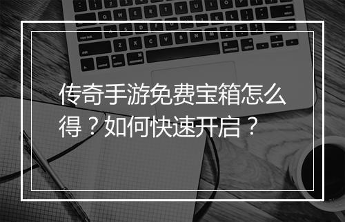 传奇手游免费宝箱怎么得？如何快速开启？