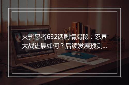 火影忍者632话剧情揭秘：忍界大战进展如何？后续发展预测？