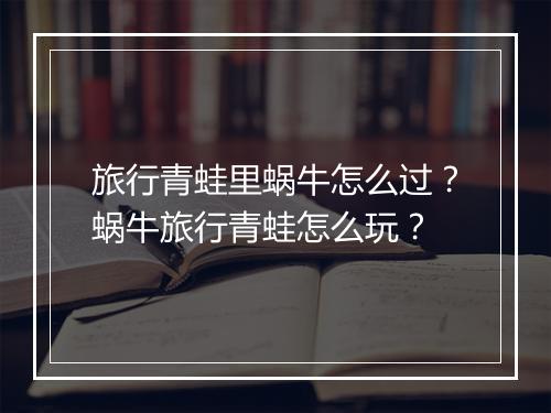旅行青蛙里蜗牛怎么过？蜗牛旅行青蛙怎么玩？