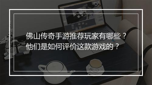 佛山传奇手游推荐玩家有哪些？他们是如何评价这款游戏的？