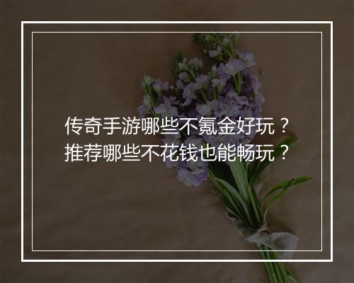 传奇手游哪些不氪金好玩？推荐哪些不花钱也能畅玩？