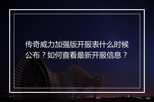 传奇威力加强版开服表什么时候公布？如何查看最新开服信息？