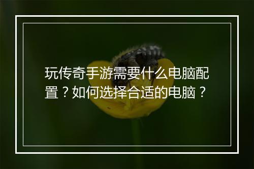 玩传奇手游需要什么电脑配置？如何选择合适的电脑？