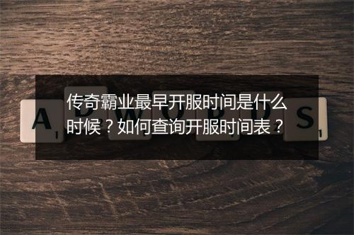 传奇霸业最早开服时间是什么时候？如何查询开服时间表？