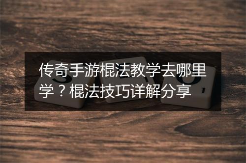传奇手游棍法教学去哪里学？棍法技巧详解分享