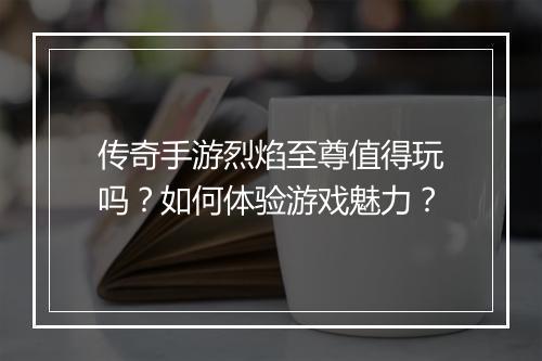 传奇手游烈焰至尊值得玩吗？如何体验游戏魅力？