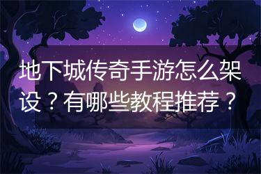 地下城传奇手游怎么架设？有哪些教程推荐？