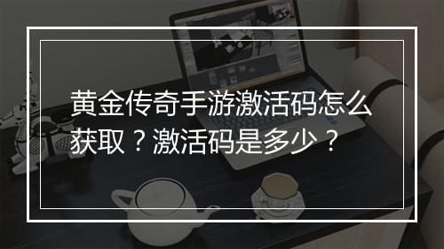 黄金传奇手游激活码怎么获取？激活码是多少？