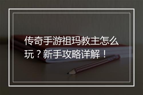 传奇手游祖玛教主怎么玩？新手攻略详解！