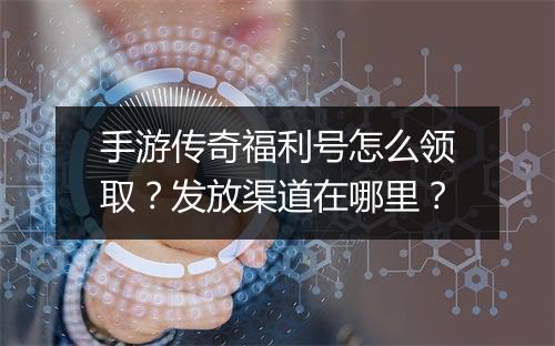 手游传奇福利号怎么领取？发放渠道在哪里？