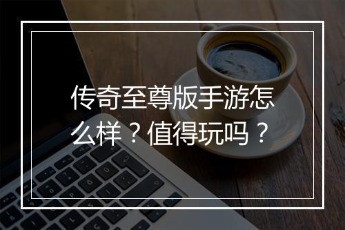 传奇至尊版手游怎么样？值得玩吗？