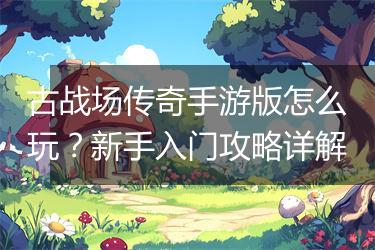 古战场传奇手游版怎么玩？新手入门攻略详解