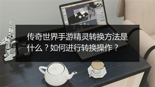 传奇世界手游精灵转换方法是什么？如何进行转换操作？