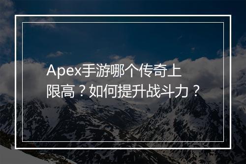 Apex手游哪个传奇上限高？如何提升战斗力？