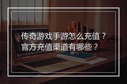 传奇游戏手游怎么充值？官方充值渠道有哪些？