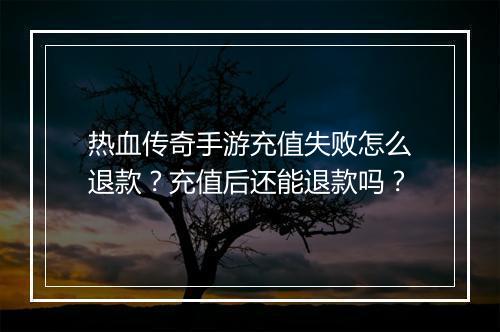 热血传奇手游充值失败怎么退款？充值后还能退款吗？