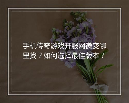 手机传奇游戏开服网微变哪里找？如何选择最佳版本？