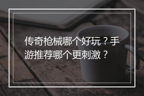 传奇枪械哪个好玩？手游推荐哪个更刺激？