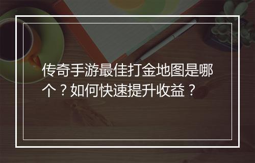 传奇手游最佳打金地图是哪个？如何快速提升收益？
