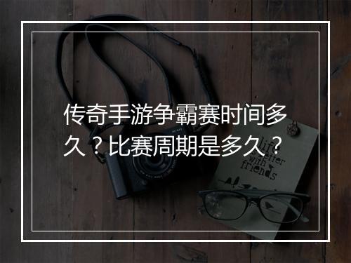 传奇手游争霸赛时间多久？比赛周期是多久？