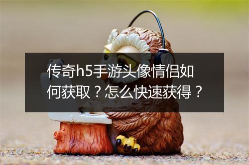 传奇h5手游头像情侣如何获取？怎么快速获得？