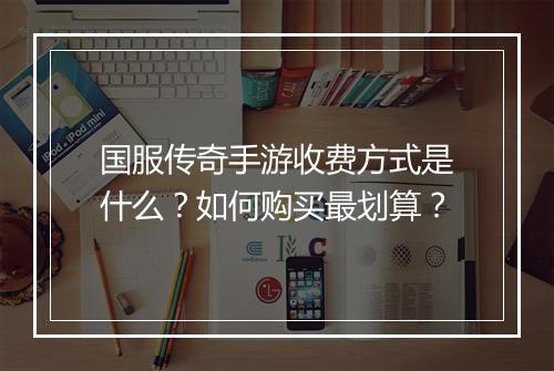 国服传奇手游收费方式是什么？如何购买最划算？