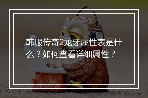 韩服传奇2龙牙属性表是什么？如何查看详细属性？