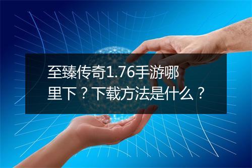 至臻传奇1.76手游哪里下？下载方法是什么？