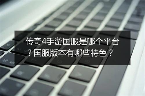 传奇4手游国服是哪个平台？国服版本有哪些特色？