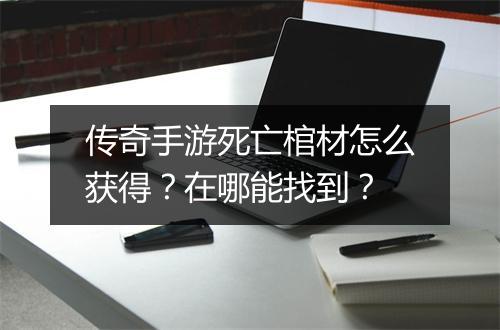 传奇手游死亡棺材怎么获得？在哪能找到？