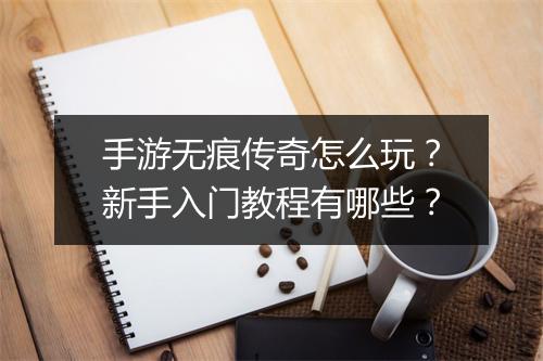手游无痕传奇怎么玩？新手入门教程有哪些？