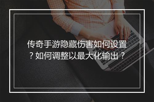传奇手游隐藏伤害如何设置？如何调整以最大化输出？