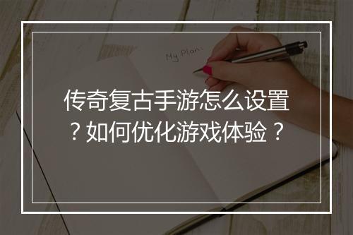 传奇复古手游怎么设置？如何优化游戏体验？
