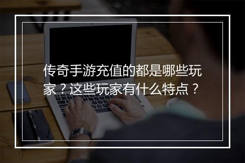 传奇手游充值的都是哪些玩家？这些玩家有什么特点？