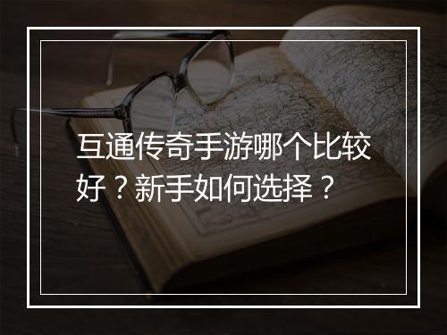 互通传奇手游哪个比较好？新手如何选择？